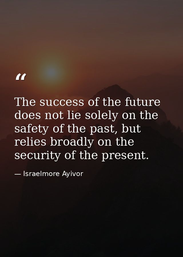 The success of the future does not lie solely on the safety of the past, but relies broadly on the security of the prese — Israelmore Ayivor