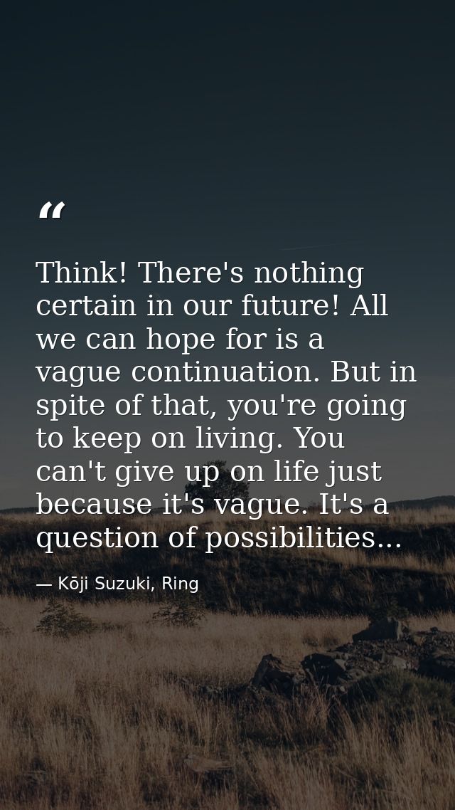 Think! There's nothing certain in our future! All we can hope for is a vague continuation. But in spite of that, you're  — Kōji Suzuki, Ring