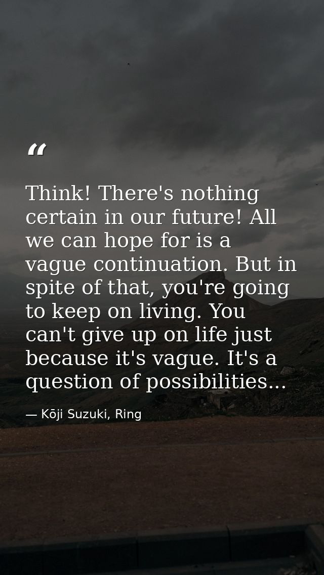 Think! There's nothing certain in our future! All we can hope for is a vague continuation. But in spite of that, you're  — Kōji Suzuki, Ring