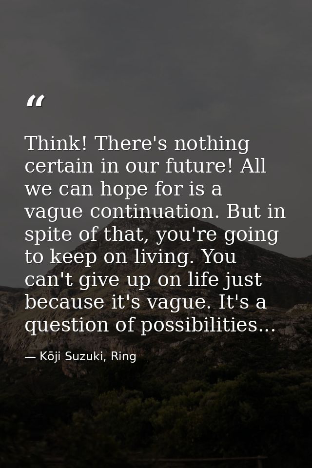 Think! There's nothing certain in our future! All we can hope for is a vague continuation. But in spite of that, you're  — Kōji Suzuki, Ring