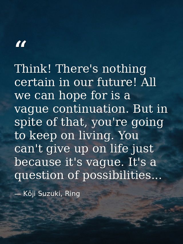 Think! There's nothing certain in our future! All we can hope for is a vague continuation. But in spite of that, you're  — Kōji Suzuki, Ring