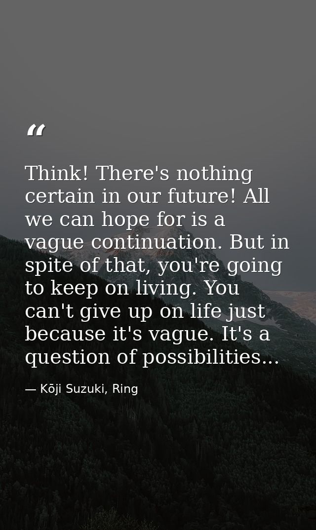 Think! There's nothing certain in our future! All we can hope for is a vague continuation. But in spite of that, you're  — Kōji Suzuki, Ring