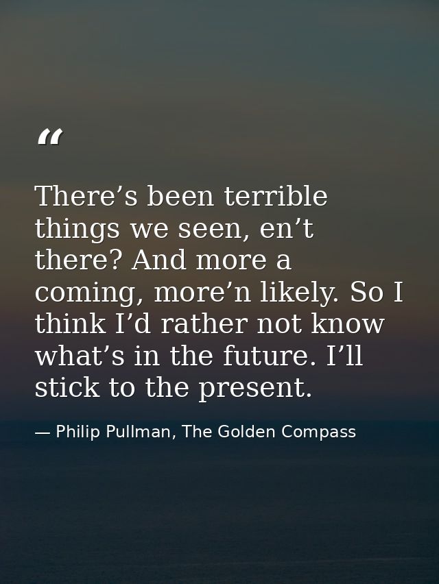 There’s been terrible things we seen, en’t there? And more a coming, more’n likely. So I think I’d rather not know what’ — Philip Pullman, The Golden Compass