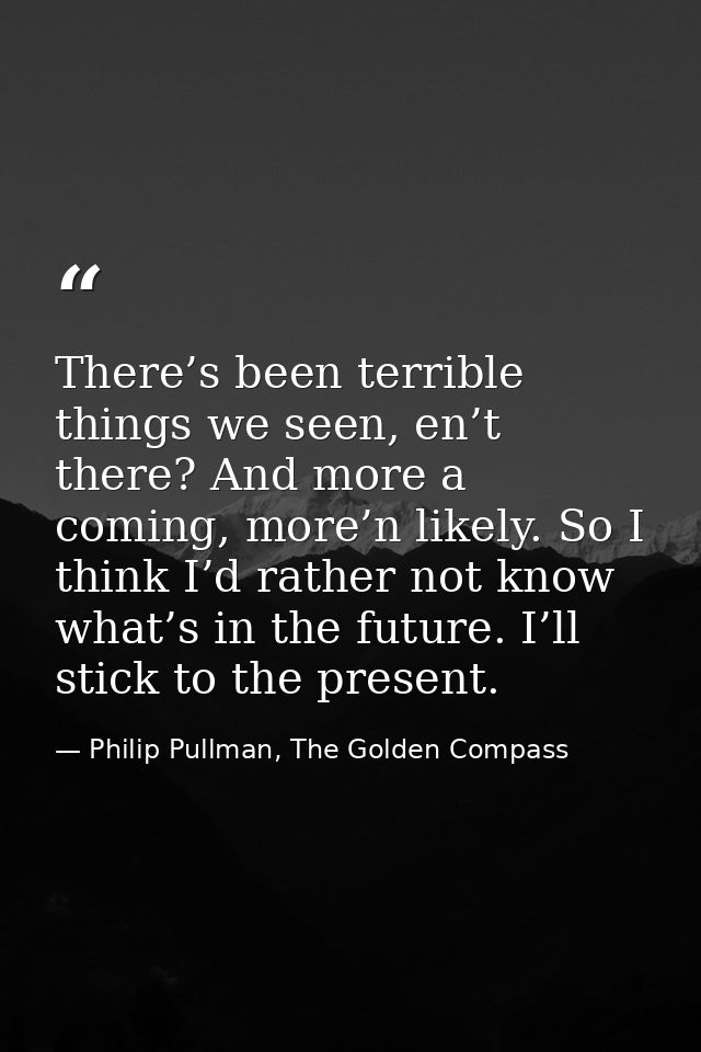 There’s been terrible things we seen, en’t there? And more a coming, more’n likely. So I think I’d rather not know what’ — Philip Pullman, The Golden Compass