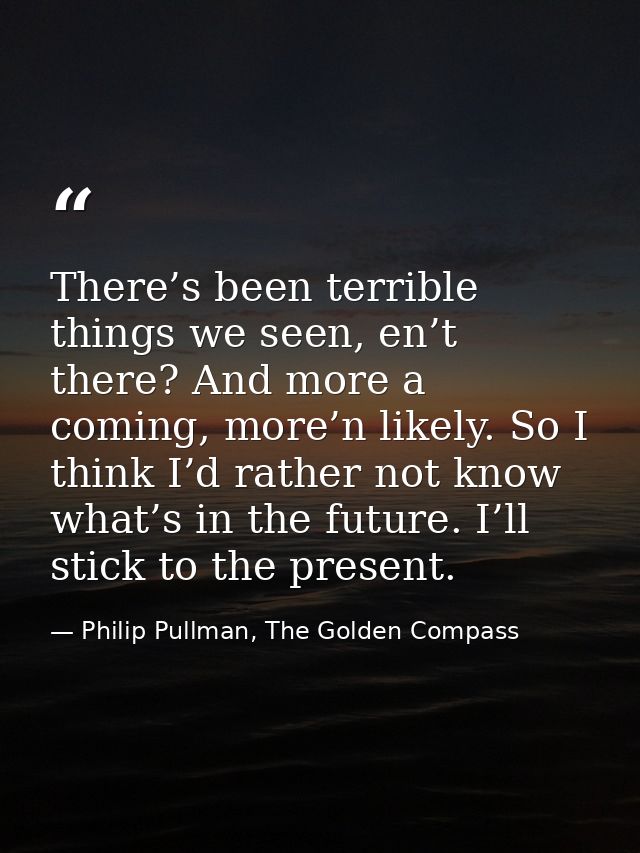 There’s been terrible things we seen, en’t there? And more a coming, more’n likely. So I think I’d rather not know what’ — Philip Pullman, The Golden Compass