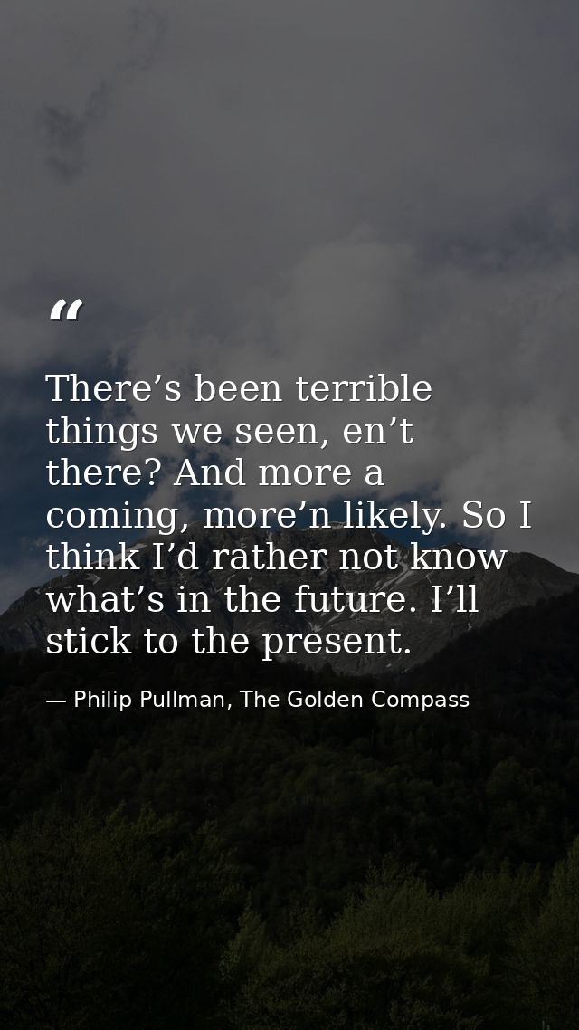 There’s been terrible things we seen, en’t there? And more a coming, more’n likely. So I think I’d rather not know what’ — Philip Pullman, The Golden Compass