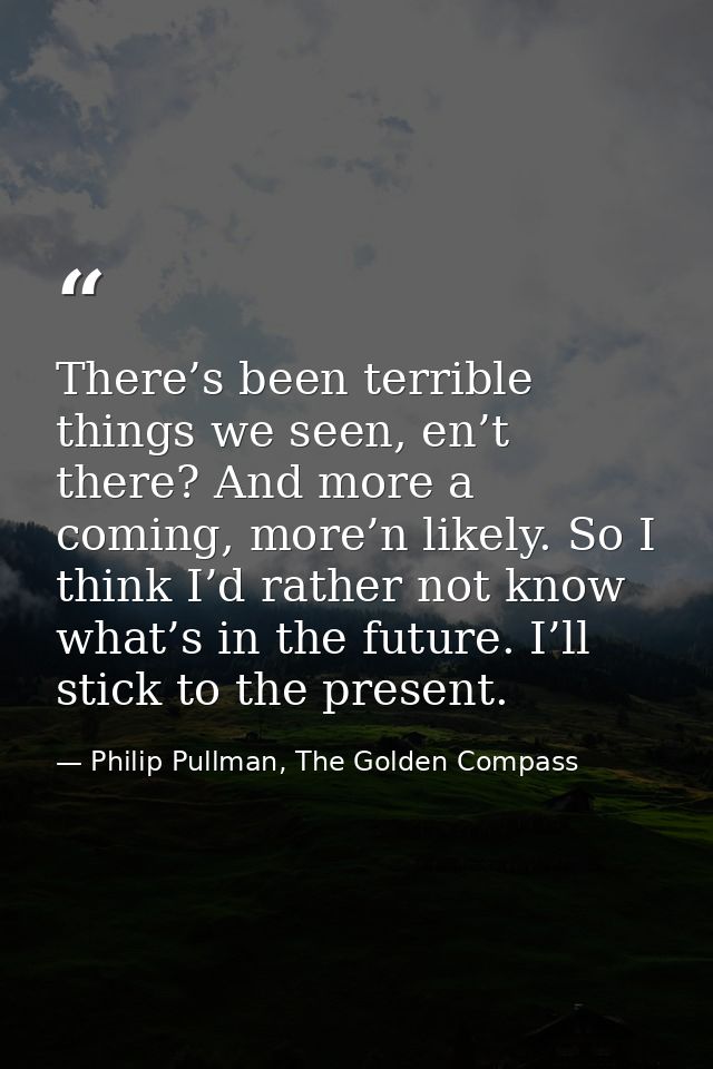There’s been terrible things we seen, en’t there? And more a coming, more’n likely. So I think I’d rather not know what’ — Philip Pullman, The Golden Compass