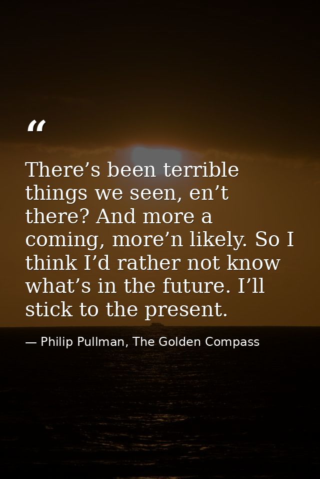 There’s been terrible things we seen, en’t there? And more a coming, more’n likely. So I think I’d rather not know what’ — Philip Pullman, The Golden Compass