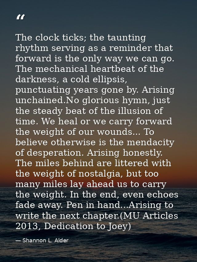 The clock ticks; the taunting rhythm serving as a reminder that forward is the only way we can go. The mechanical heartb — Shannon L. Alder