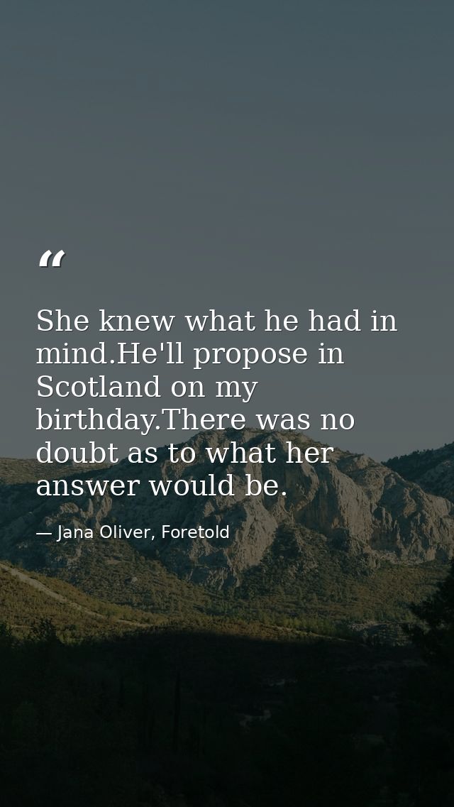 She knew what he had in mind.He'll propose in Scotland on my birthday.There was no doubt as to what her answer would be. — Jana Oliver, Foretold