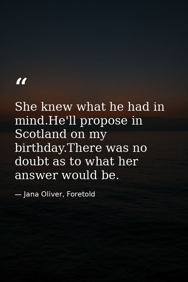 She knew what he had in mind.He'll propose in Scotland on my birthday.There was no doubt as to what her answer would be. — Jana Oliver, Foretold
