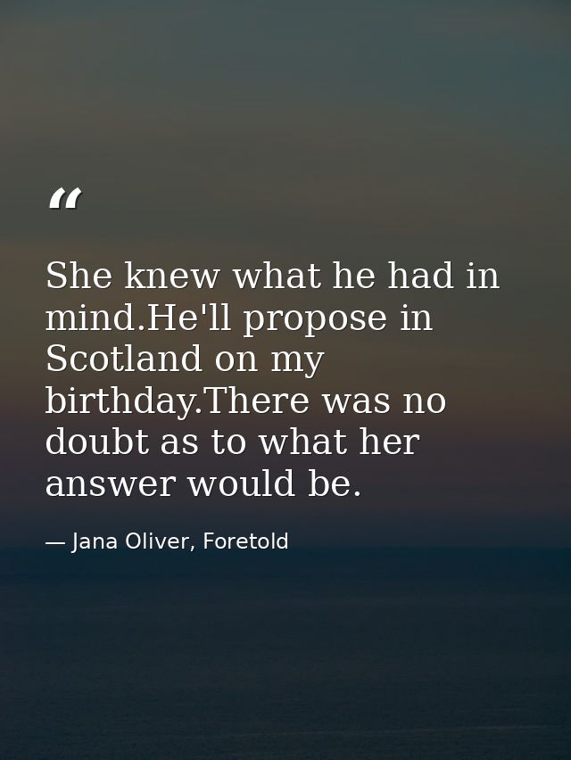 She knew what he had in mind.He'll propose in Scotland on my birthday.There was no doubt as to what her answer would be. — Jana Oliver, Foretold