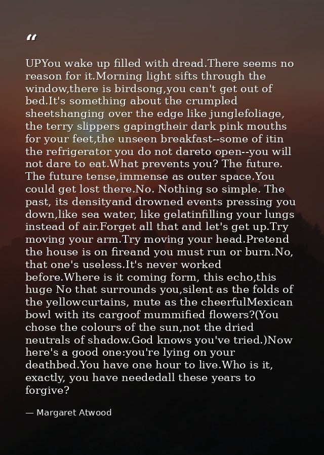 UPYou wake up filled with dread.There seems no reason for it.Morning light sifts through the window,there is birdsong,yo — Margaret Atwood