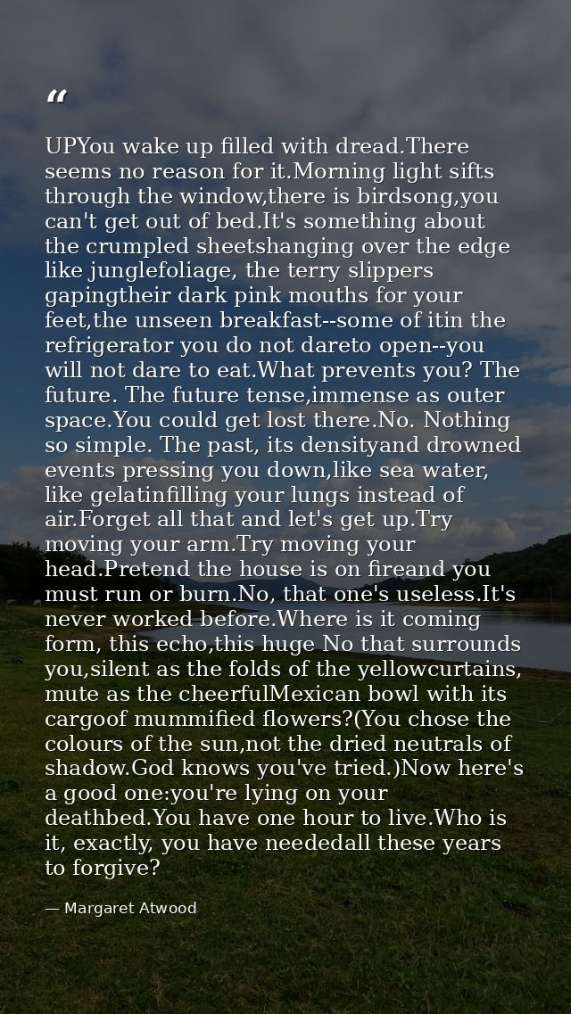 UPYou wake up filled with dread.There seems no reason for it.Morning light sifts through the window,there is birdsong,yo — Margaret Atwood