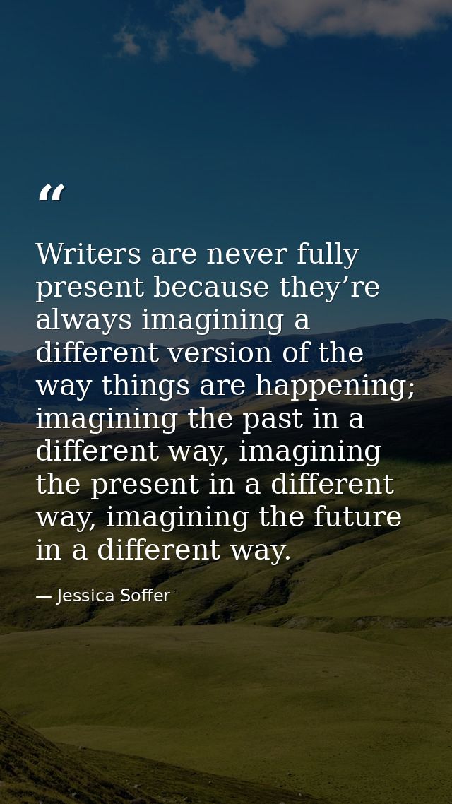 Writers are never fully present because they’re always imagining a different version of the way things are happening; im — Jessica Soffer