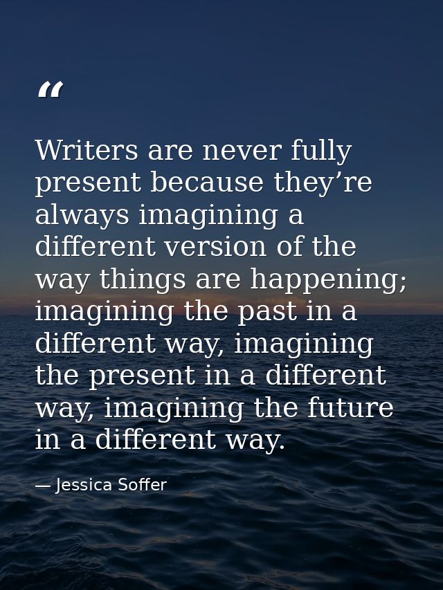 Writers are never fully present because they’re always imagining a different version of the way things are happening; im — Jessica Soffer