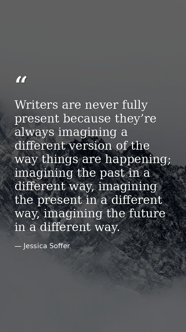 Writers are never fully present because they’re always imagining a different version of the way things are happening; im — Jessica Soffer