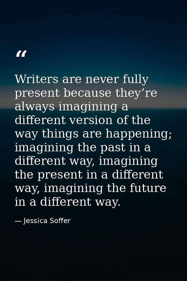 Writers are never fully present because they’re always imagining a different version of the way things are happening; im — Jessica Soffer