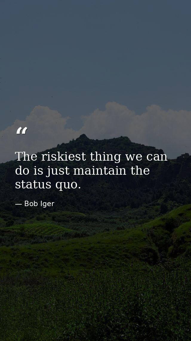 The riskiest thing we can do is just maintain the status quo. — Bob Iger