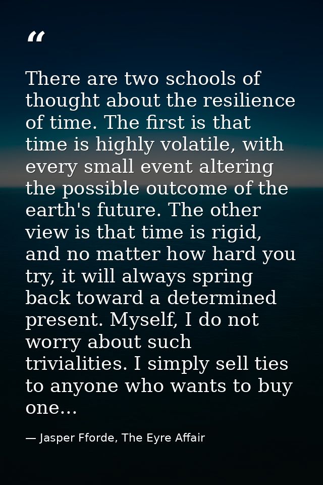 There are two schools of thought about the resilience of time. The first is that time is highly volatile, with every sma — Jasper Fforde, The Eyre Affair