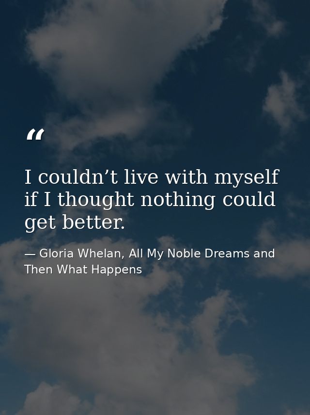 I couldn’t live with myself if I thought nothing could get better. — Gloria Whelan, All My Noble Dreams and Then What Happens