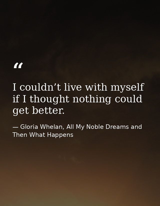 I couldn’t live with myself if I thought nothing could get better. — Gloria Whelan, All My Noble Dreams and Then What Happens