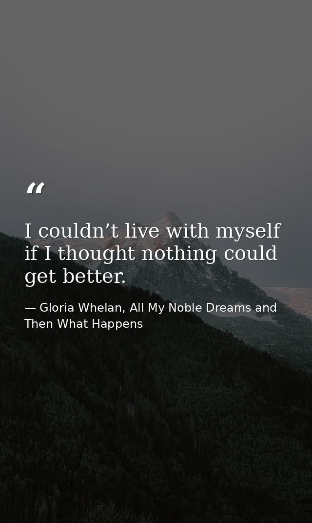 I couldn’t live with myself if I thought nothing could get better. — Gloria Whelan, All My Noble Dreams and Then What Happens