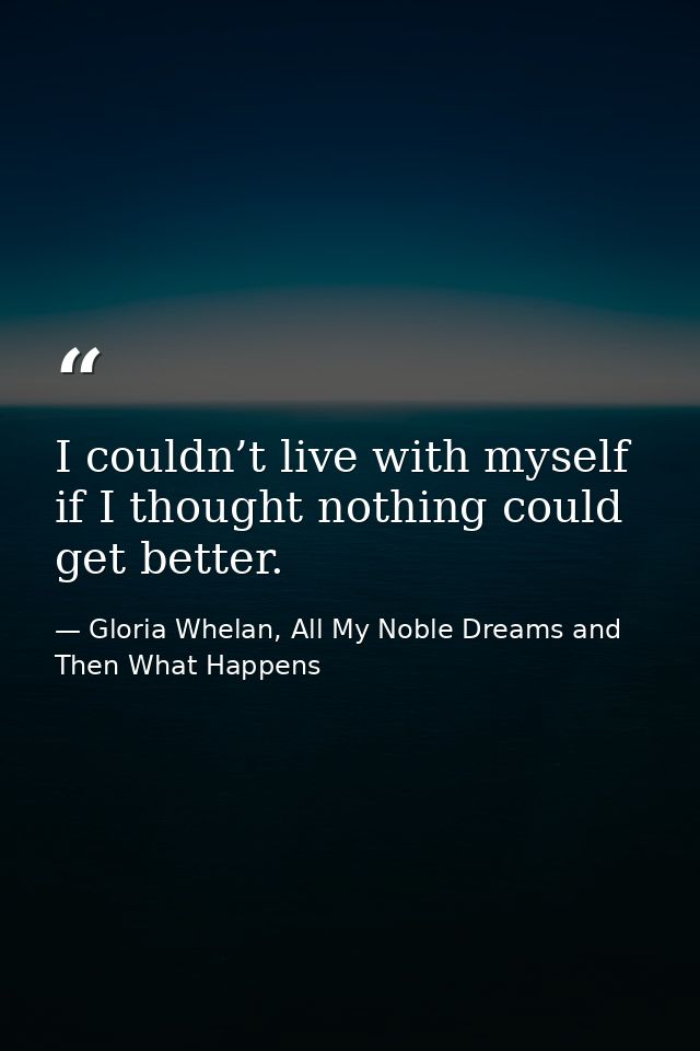 I couldn’t live with myself if I thought nothing could get better. — Gloria Whelan, All My Noble Dreams and Then What Happens