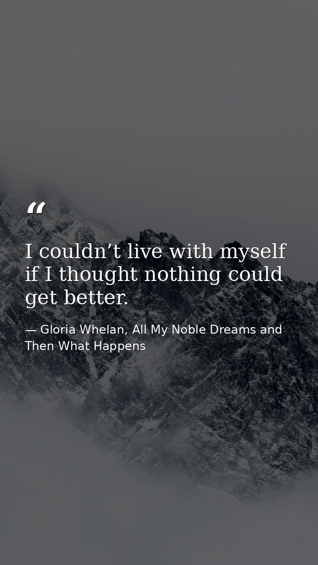I couldn’t live with myself if I thought nothing could get better. — Gloria Whelan, All My Noble Dreams and Then What Happens