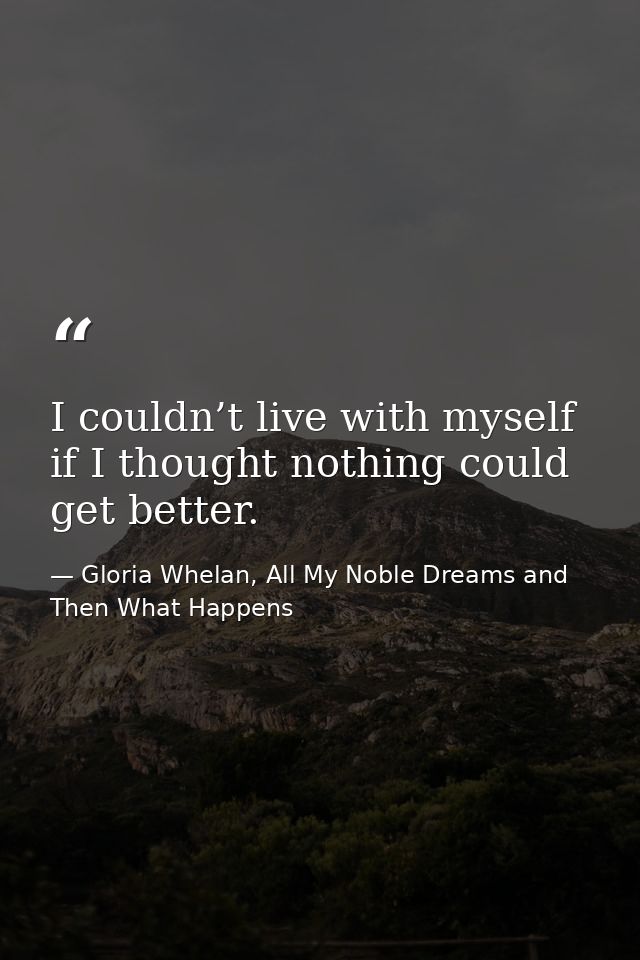I couldn’t live with myself if I thought nothing could get better. — Gloria Whelan, All My Noble Dreams and Then What Happens