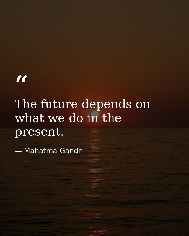 The future depends on what we do in the present. — Mahatma Gandhi