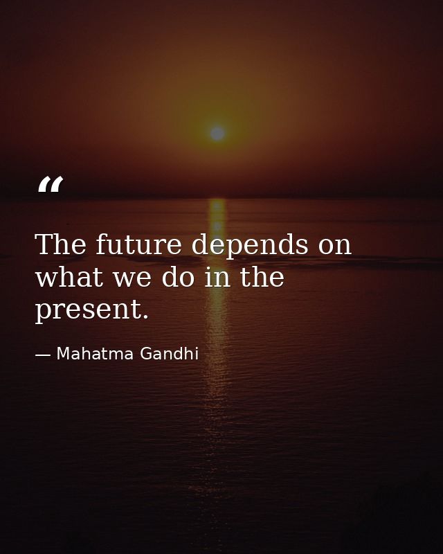 The future depends on what we do in the present. — Mahatma Gandhi