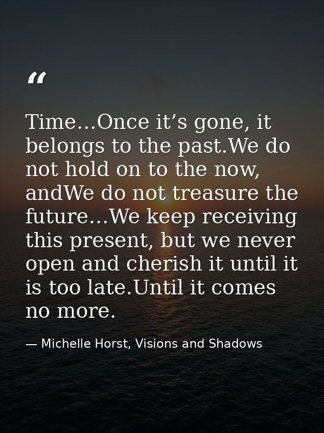 Time…Once it’s gone, it belongs to the past.We do not hold on to the now, andWe do not treasure the future…We keep recei — Michelle Horst, Visions and Shadows