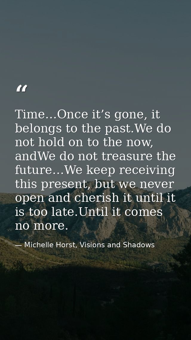 Time…Once it’s gone, it belongs to the past.We do not hold on to the now, andWe do not treasure the future…We keep recei — Michelle Horst, Visions and Shadows