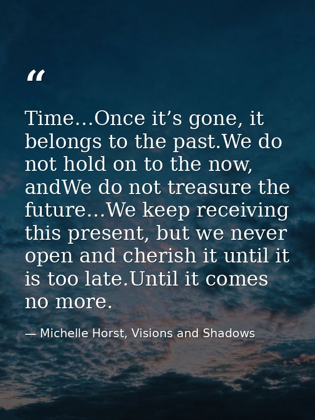 Time…Once it’s gone, it belongs to the past.We do not hold on to the now, andWe do not treasure the future…We keep recei — Michelle Horst, Visions and Shadows