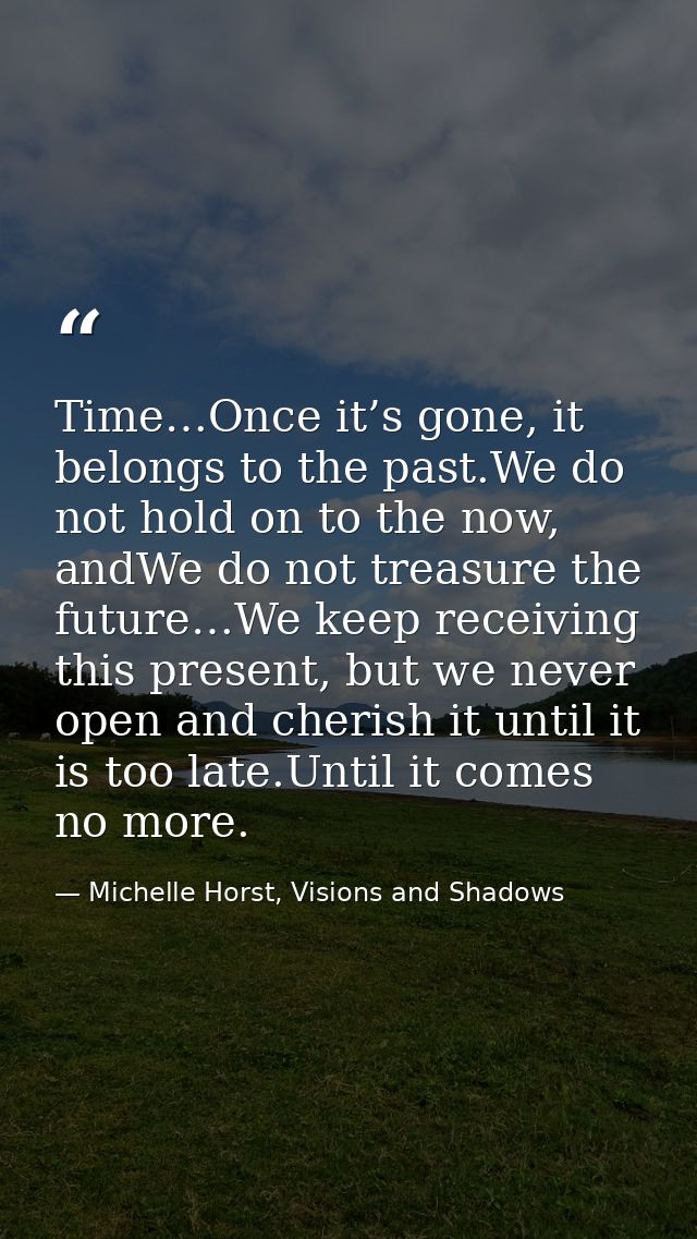 Time…Once it’s gone, it belongs to the past.We do not hold on to the now, andWe do not treasure the future…We keep recei — Michelle Horst, Visions and Shadows