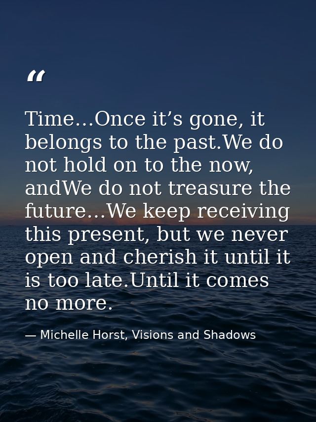 Time…Once it’s gone, it belongs to the past.We do not hold on to the now, andWe do not treasure the future…We keep recei — Michelle Horst, Visions and Shadows