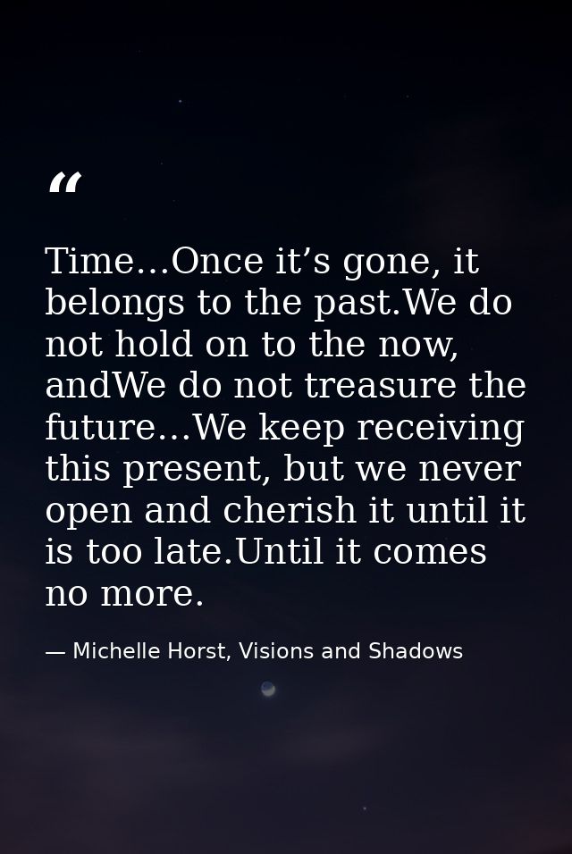 Time…Once it’s gone, it belongs to the past.We do not hold on to the now, andWe do not treasure the future…We keep recei — Michelle Horst, Visions and Shadows