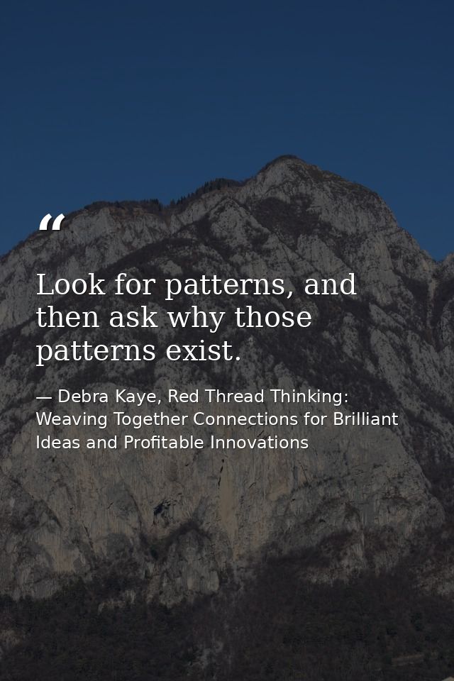 Look for patterns, and then ask why those patterns exist. — Debra Kaye, Red Thread Thinking: Weaving Together Connections for Brilliant Ideas and Profitable Innovations