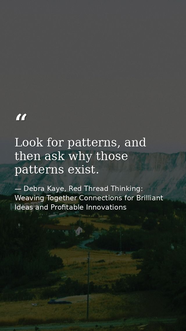 Look for patterns, and then ask why those patterns exist. — Debra Kaye, Red Thread Thinking: Weaving Together Connections for Brilliant Ideas and Profitable Innovations