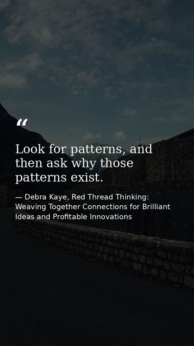 Look for patterns, and then ask why those patterns exist. — Debra Kaye, Red Thread Thinking: Weaving Together Connections for Brilliant Ideas and Profitable Innovations