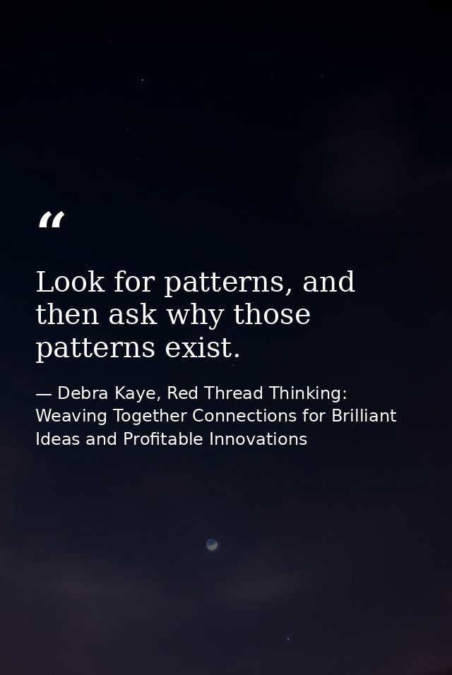 Look for patterns, and then ask why those patterns exist. — Debra Kaye, Red Thread Thinking: Weaving Together Connections for Brilliant Ideas and Profitable Innovations
