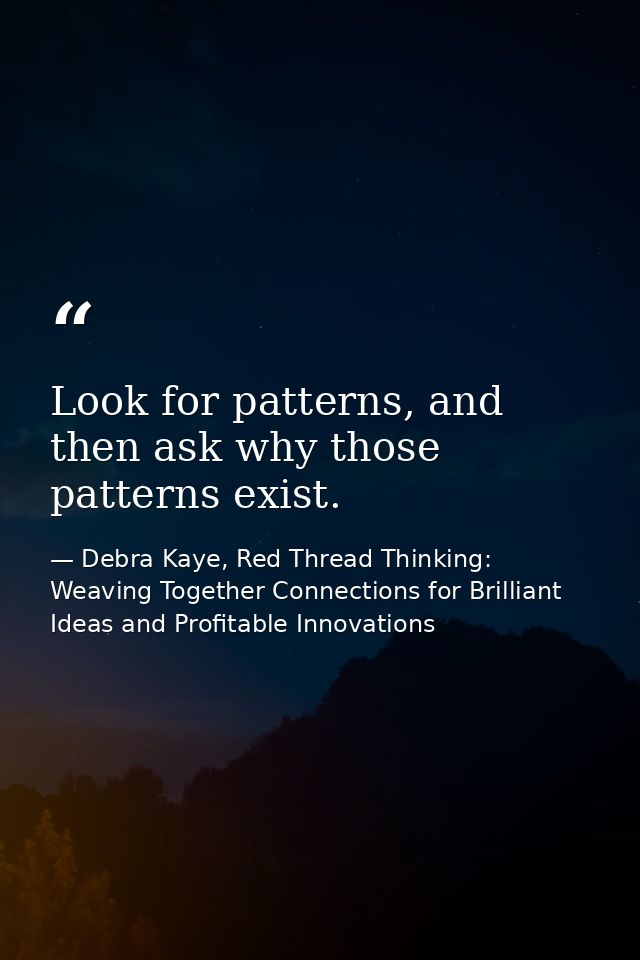 Look for patterns, and then ask why those patterns exist. — Debra Kaye, Red Thread Thinking: Weaving Together Connections for Brilliant Ideas and Profitable Innovations