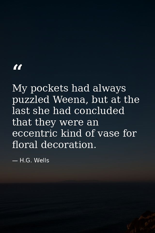 My pockets had always puzzled Weena, but at the last she had concluded that they were an eccentric kind of vase for flor — H.G. Wells