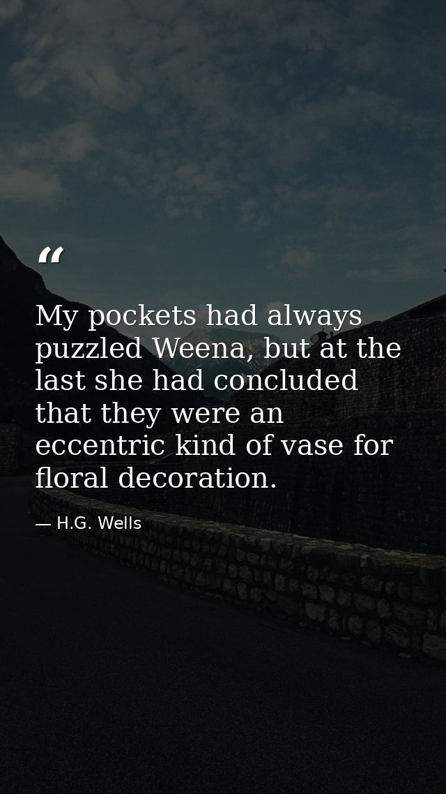 My pockets had always puzzled Weena, but at the last she had concluded that they were an eccentric kind of vase for flor — H.G. Wells