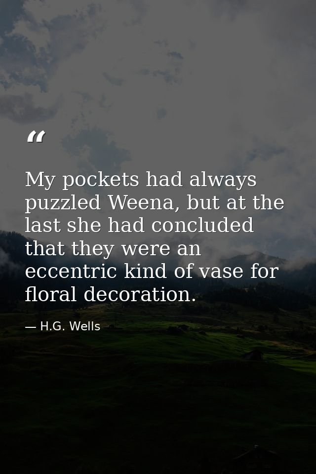 My pockets had always puzzled Weena, but at the last she had concluded that they were an eccentric kind of vase for flor — H.G. Wells