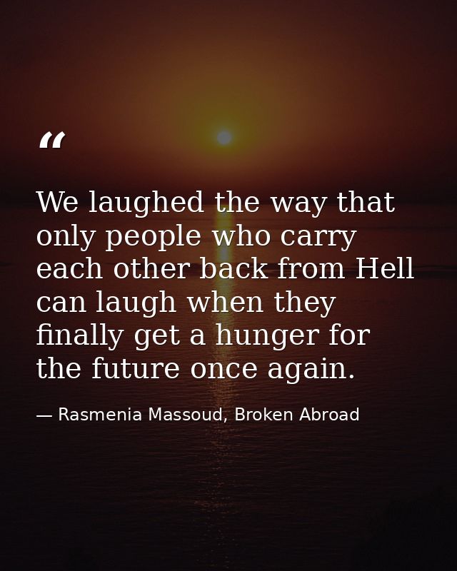 We laughed the way that only people who carry each other back from Hell can laugh when they finally get a hunger for the — Rasmenia Massoud, Broken Abroad