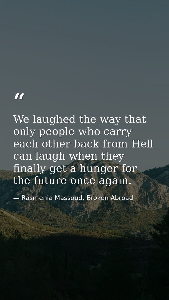 We laughed the way that only people who carry each other back from Hell can laugh when they finally get a hunger for the — Rasmenia Massoud, Broken Abroad