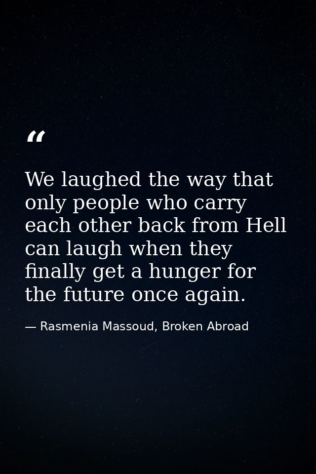 We laughed the way that only people who carry each other back from Hell can laugh when they finally get a hunger for the — Rasmenia Massoud, Broken Abroad