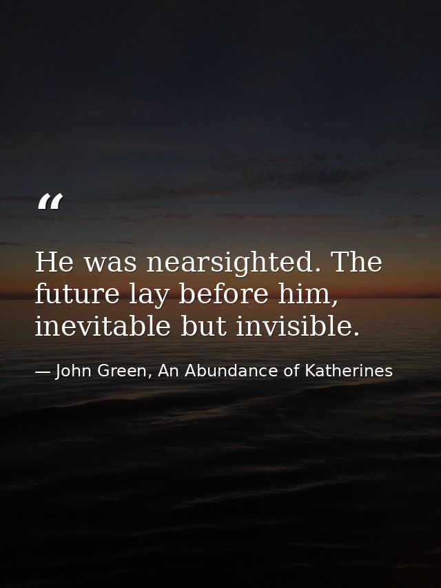 He was nearsighted. The future lay before him, inevitable but invisible. — John Green, An Abundance of Katherines